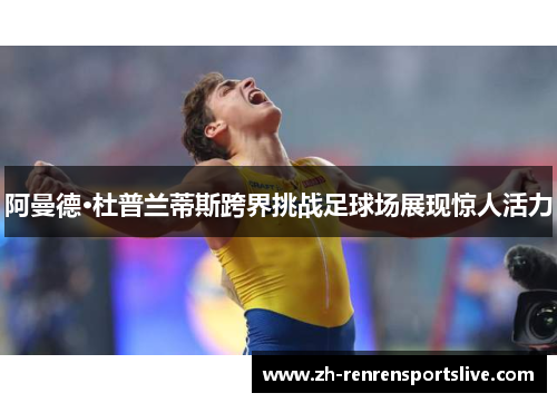 阿曼德·杜普兰蒂斯跨界挑战足球场展现惊人活力