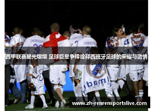 西甲联赛星光熠熠 足球巨星争锋诠释西班牙足球的荣耀与激情