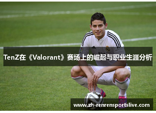 TenZ在《Valorant》赛场上的崛起与职业生涯分析